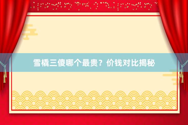 雪橇三傻哪个最贵？价钱对比揭秘
